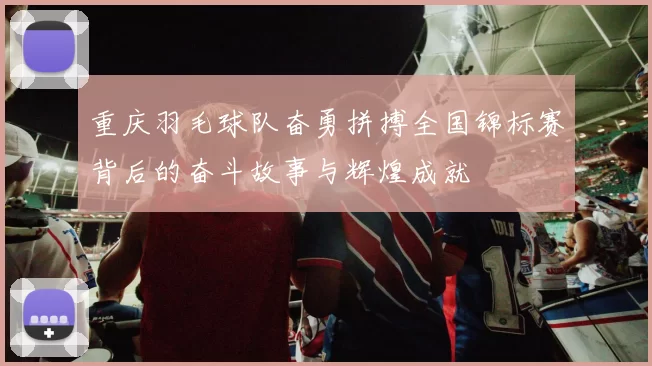 重庆羽毛球队奋勇拼搏全国锦标赛背后的奋斗故事与辉煌成就
