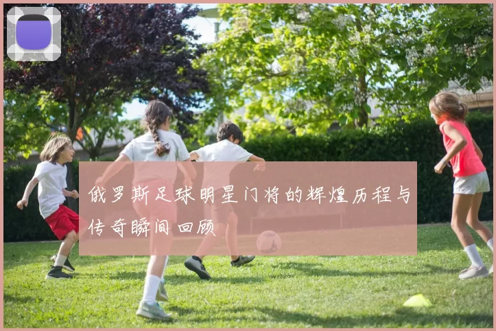 俄罗斯足球明星门将的辉煌历程与传奇瞬间回顾
