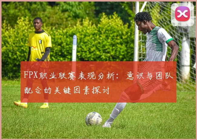 FPX职业联赛表现分析：意识与团队配合的关键因素探讨