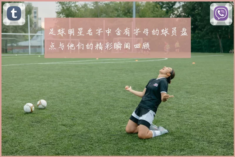 足球明星名字中含有字母的球员盘点与他们的精彩瞬间回顾