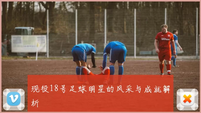 现役18号足球明星的风采与成就解析