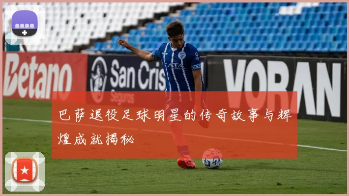 巴萨退役足球明星的传奇故事与辉煌成就揭秘