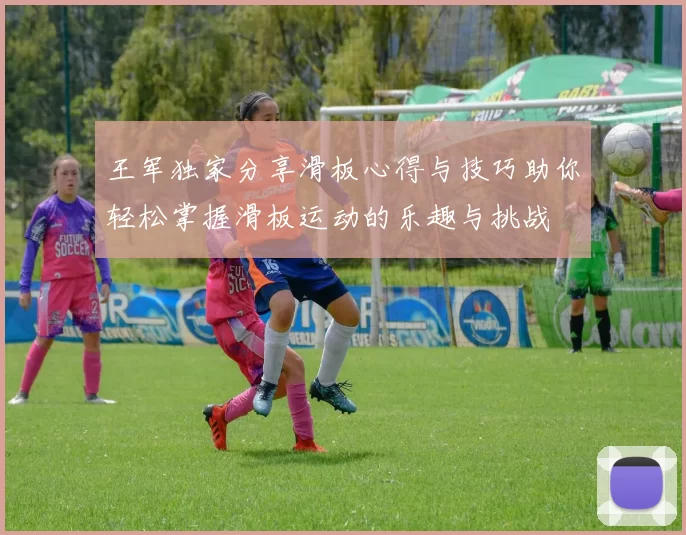 王军独家分享滑板心得与技巧助你轻松掌握滑板运动的乐趣与挑战
