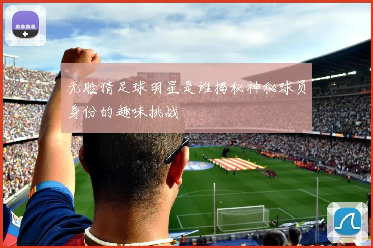 无脸猜足球明星是谁揭秘神秘球员身份的趣味挑战