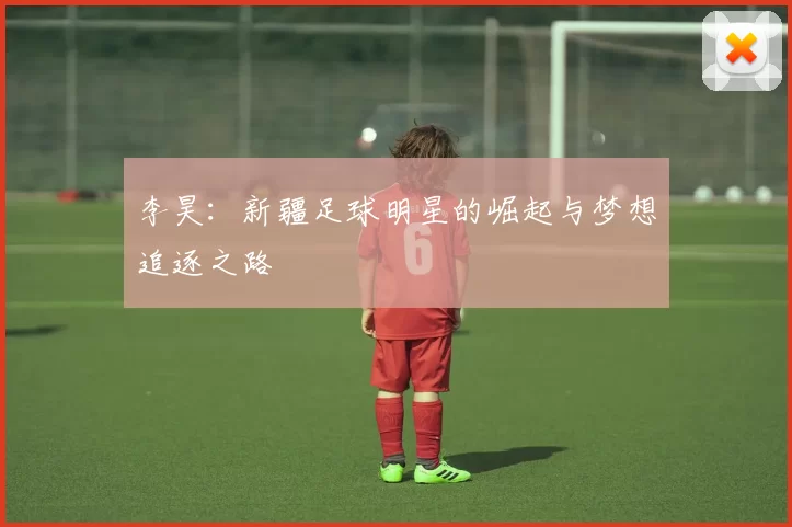李昊：新疆足球明星的崛起与梦想追逐之路