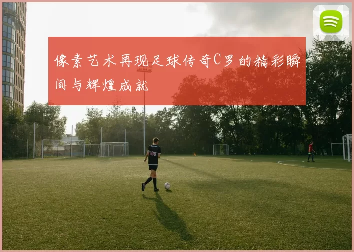 像素艺术再现足球传奇C罗的精彩瞬间与辉煌成就