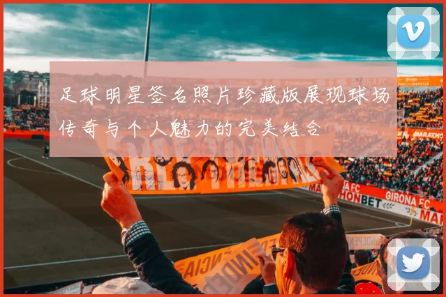 足球明星签名照片珍藏版展现球场传奇与个人魅力的完美结合