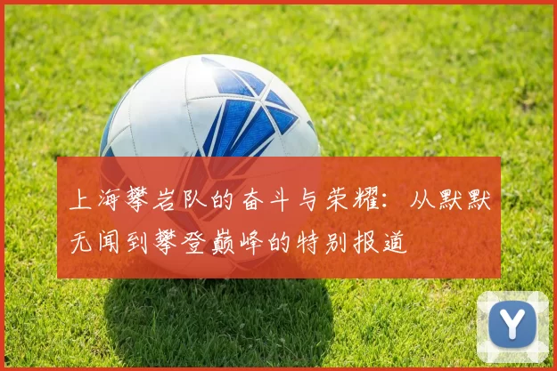 上海攀岩队的奋斗与荣耀：从默默无闻到攀登巅峰的特别报道