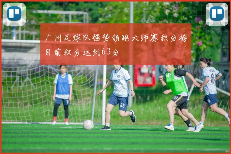 广州足球队强势领跑大师赛积分榜目前积分达到63分