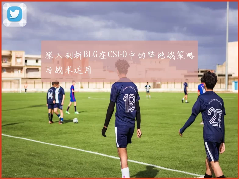深入剖析BLG在CSGO中的阵地战策略与战术运用