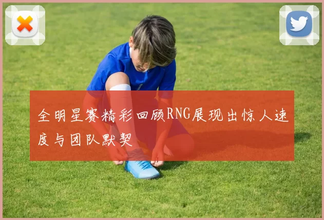 全明星赛精彩回顾RNG展现出惊人速度与团队默契