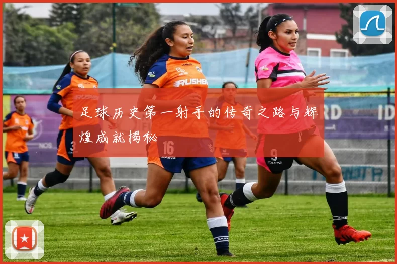 足球历史第一射手的传奇之路与辉煌成就揭秘