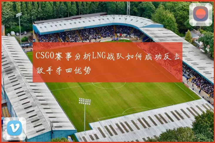 CSGO赛事分析LNG战队如何成功反击敌手夺回优势