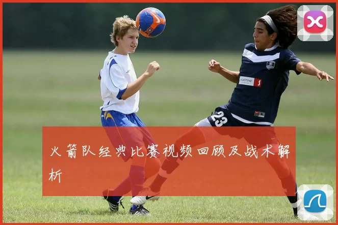 火箭队经典比赛视频回顾及战术解析