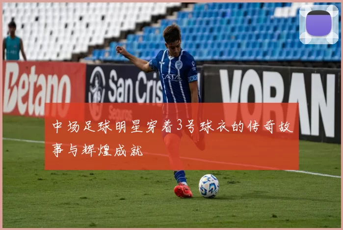 中场足球明星穿着3号球衣的传奇故事与辉煌成就