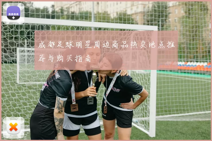 成都足球明星周边商品热卖地点推荐与购买指南