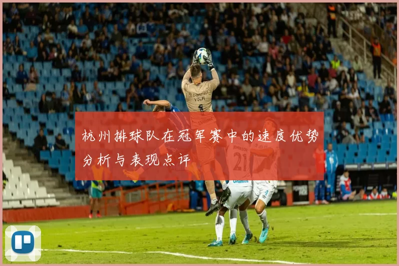 杭州排球队在冠军赛中的速度优势分析与表现点评
