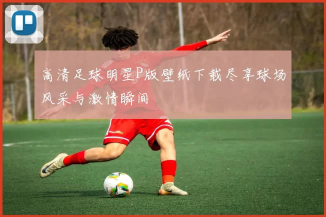 高清足球明星P版壁纸下载尽享球场风采与激情瞬间