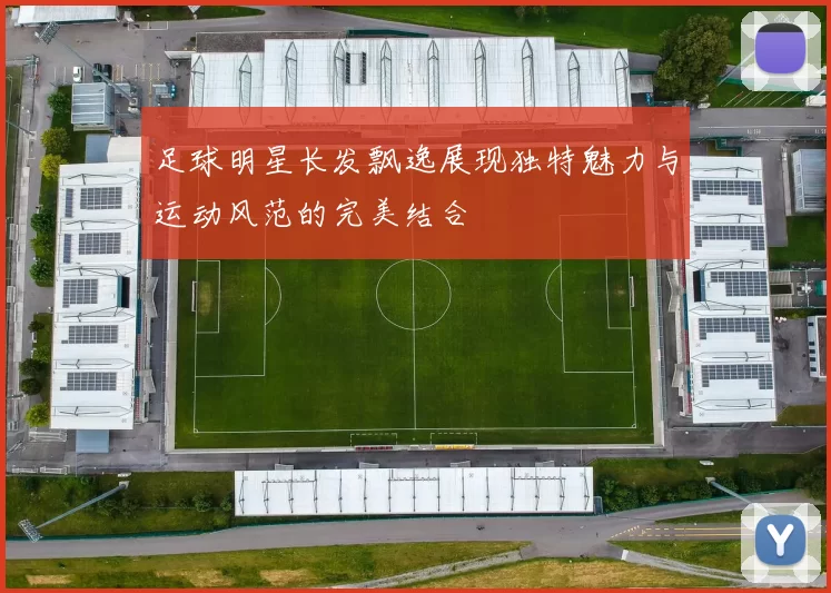 足球明星长发飘逸展现独特魅力与运动风范的完美结合