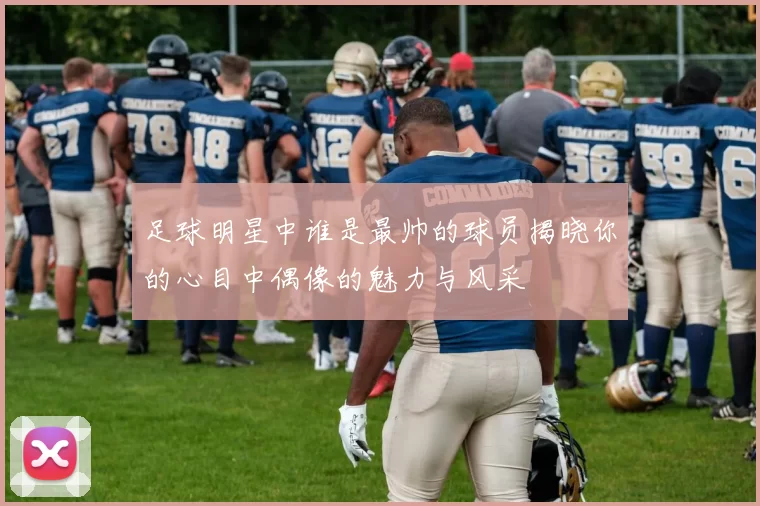 足球明星中谁是最帅的球员揭晓你的心目中偶像的魅力与风采