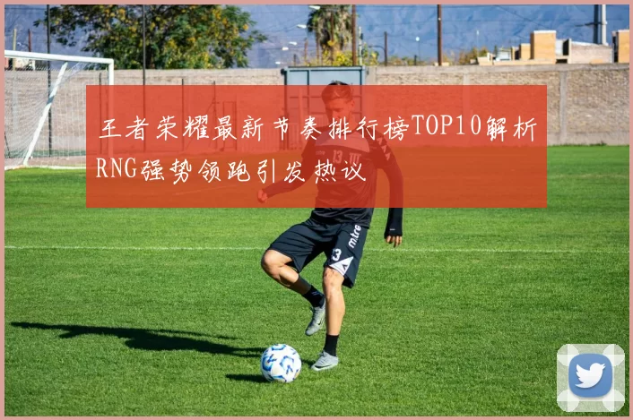 王者荣耀最新节奏排行榜TOP10解析RNG强势领跑引发热议
