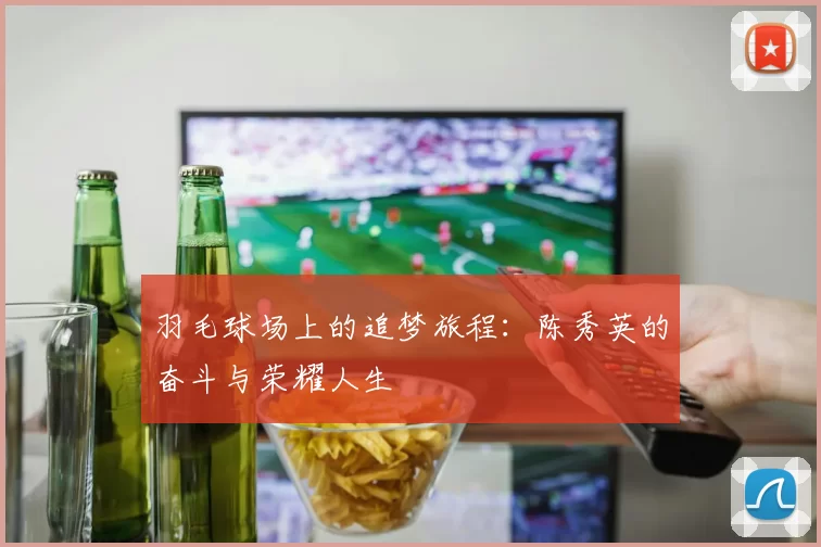 羽毛球场上的追梦旅程：陈秀英的奋斗与荣耀人生