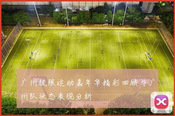 广州极限运动嘉年华精彩回顾与广州队状态表现分析