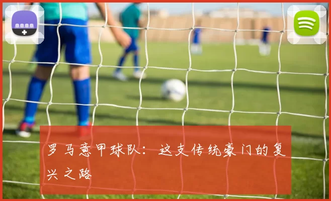 罗马意甲球队：这支传统豪门的复兴之路