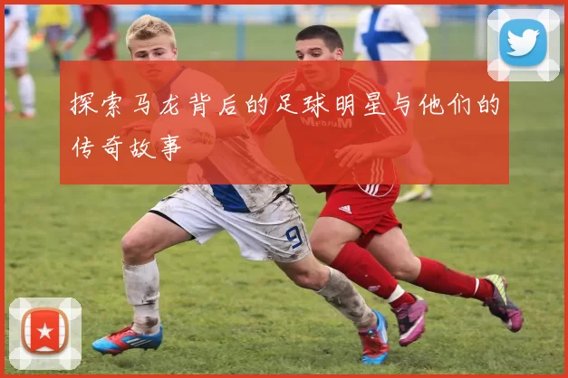 探索马龙背后的足球明星与他们的传奇故事