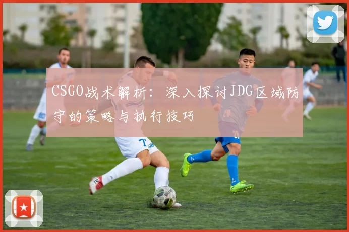 CSGO战术解析：深入探讨JDG区域防守的策略与执行技巧