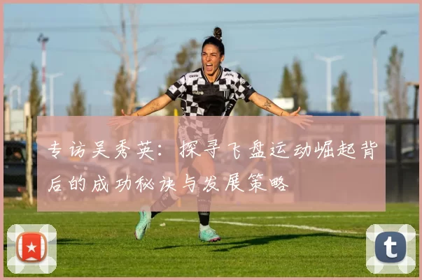 专访吴秀英：探寻飞盘运动崛起背后的成功秘诀与发展策略