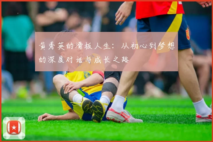 黄秀英的滑板人生：从初心到梦想的深度对话与成长之路