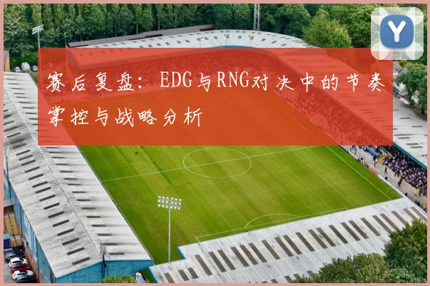 赛后复盘：EDG与RNG对决中的节奏掌控与战略分析