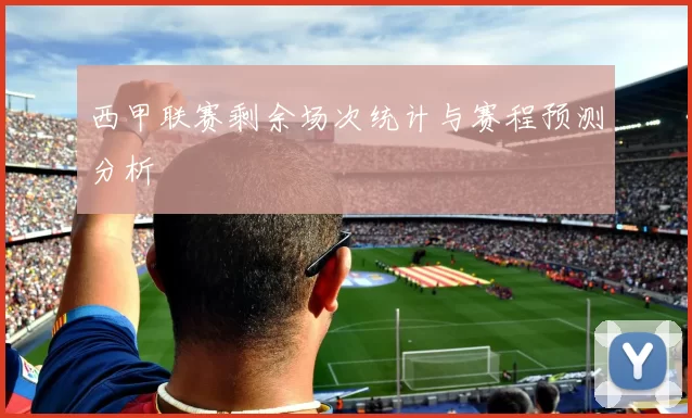 西甲联赛剩余场次统计与赛程预测分析