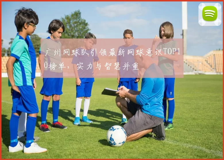 广州网球队引领最新网球意识TOP10榜单，实力与智慧并重
