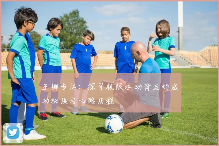王娜专访：探寻极限运动背后的成功秘诀与心路历程