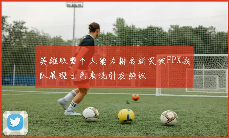 英雄联盟个人能力排名新突破FPX战队展现出色表现引发热议