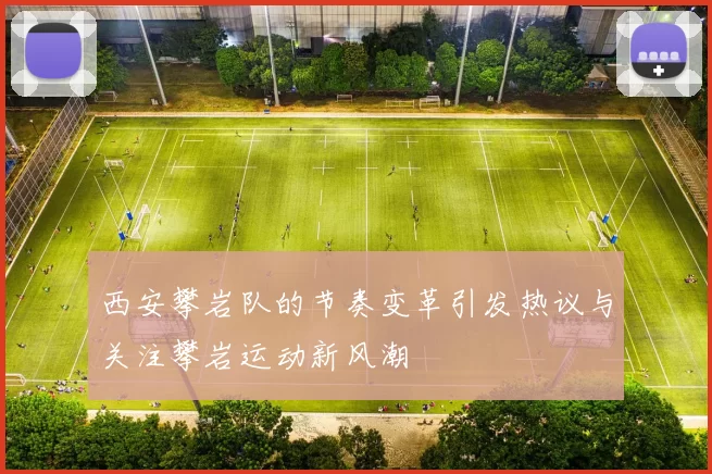 西安攀岩队的节奏变革引发热议与关注攀岩运动新风潮