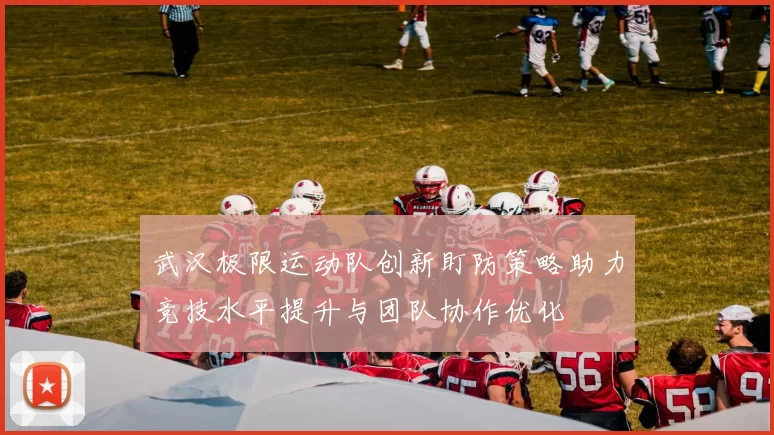 武汉极限运动队创新盯防策略助力竞技水平提升与团队协作优化
