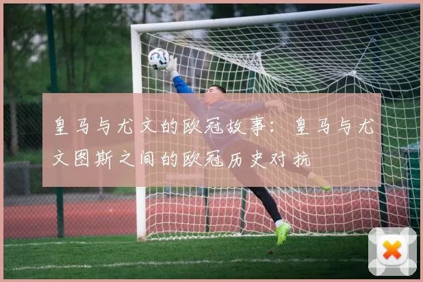 皇马与尤文的欧冠故事：皇马与尤文图斯之间的欧冠历史对抗