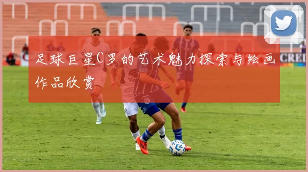 足球巨星C罗的艺术魅力探索与绘画作品欣赏