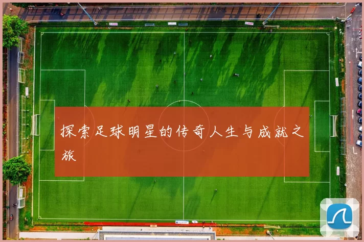 探索足球明星的传奇人生与成就之旅