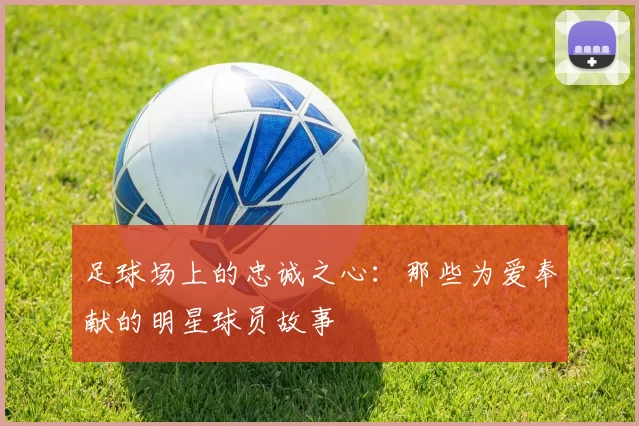足球场上的忠诚之心：那些为爱奉献的明星球员故事