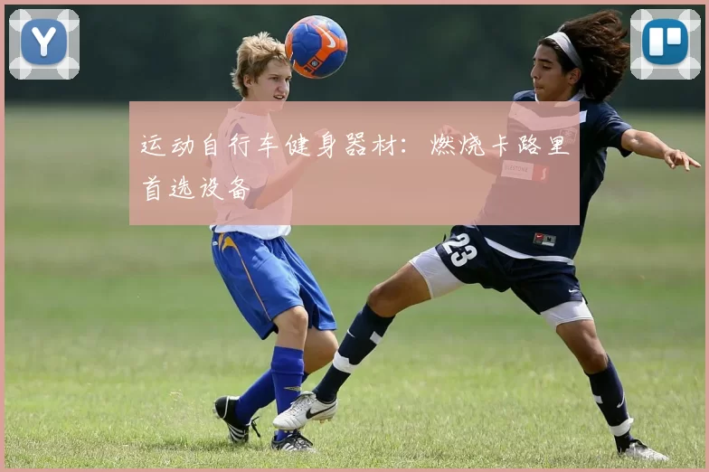 运动自行车健身器材：燃烧卡路里首选设备