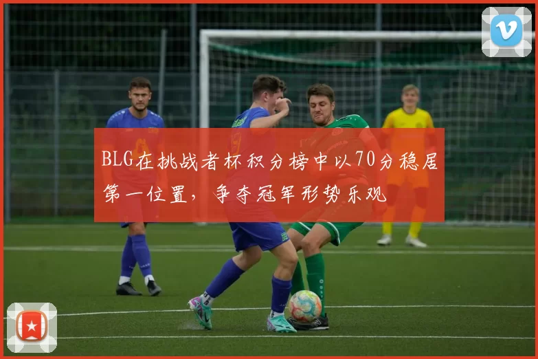 BLG在挑战者杯积分榜中以70分稳居第一位置，争夺冠军形势乐观