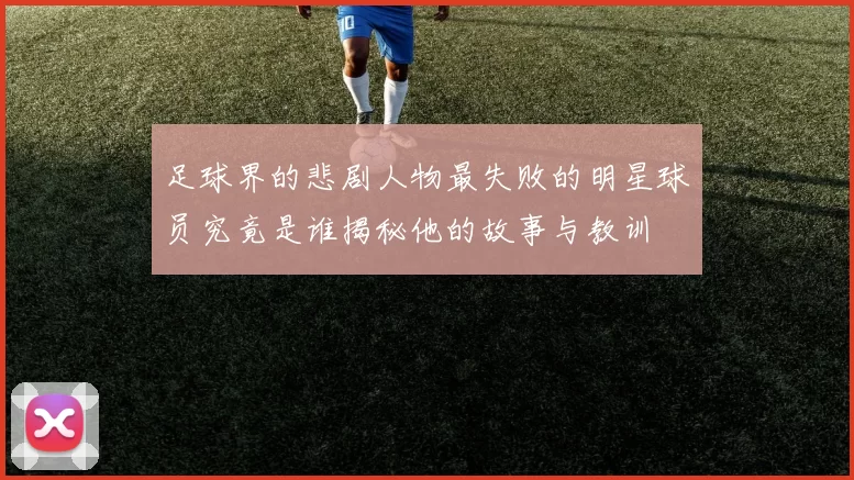 足球界的悲剧人物最失败的明星球员究竟是谁揭秘他的故事与教训