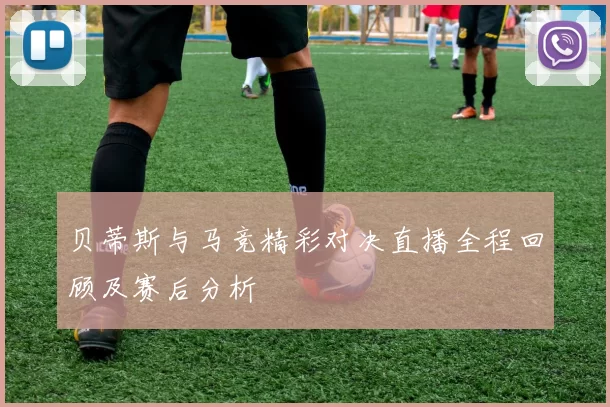 贝蒂斯与马竞精彩对决直播全程回顾及赛后分析