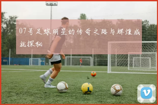 07号足球明星的传奇之路与辉煌成就探秘