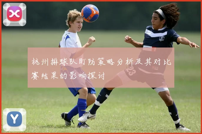杭州排球队盯防策略分析及其对比赛结果的影响探讨