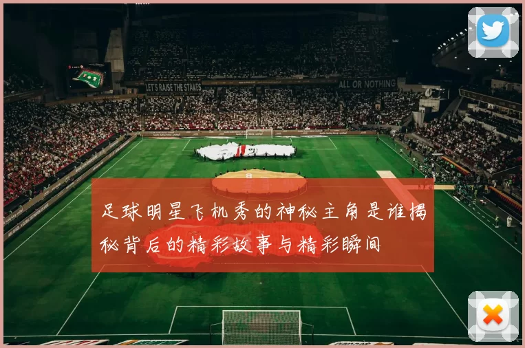 足球明星飞机秀的神秘主角是谁揭秘背后的精彩故事与精彩瞬间